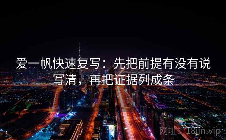 爱一帆快速复写:先把前提有没有说写清,再把证据列成条 爱一帆快速复写:先把前提有没有说写清,再把证据列成条