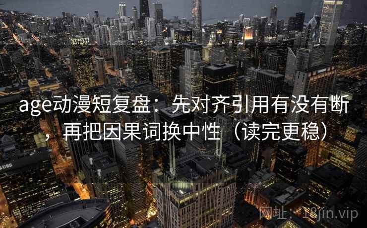 age动漫短复盘:先对齐引用有没有断,再把因果词换中性(读完更稳) age动漫短复盘:先对齐引用有没有断,再把因果词换中性(读完更稳)