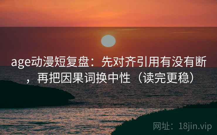 age动漫短复盘:先对齐引用有没有断,再把因果词换中性(读完更稳) age动漫短复盘:先对齐引用有没有断,再把因果词换中性(读完更稳)