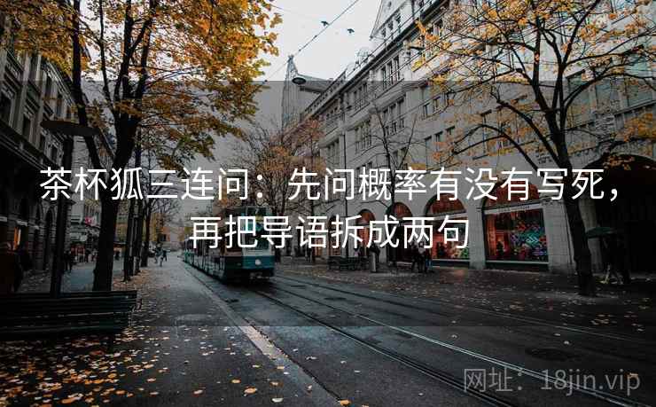 茶杯狐三连问:先问概率有没有写死,再把导语拆成两句 茶杯狐三连问:先问概率有没有写死,再把导语拆成两句