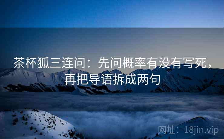 茶杯狐三连问:先问概率有没有写死,再把导语拆成两句 茶杯狐三连问:先问概率有没有写死,再把导语拆成两句
