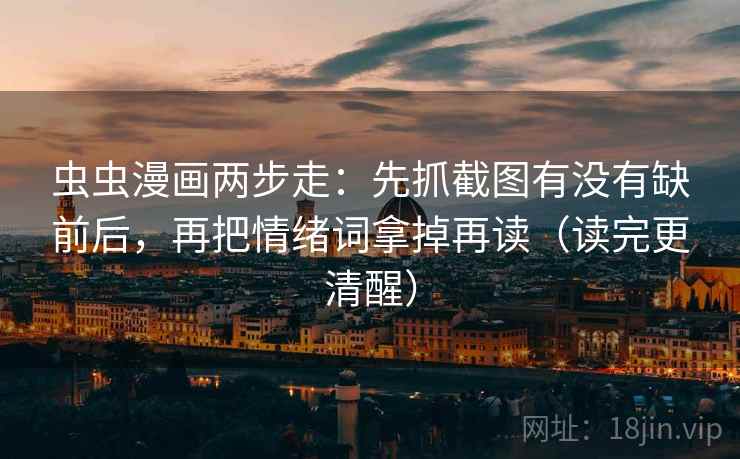 虫虫漫画两步走:先抓截图有没有缺前后,再把情绪词拿掉再读(读完更清醒) 虫虫漫画两步走:先抓截图有没有缺前后,再把情绪词拿掉再读(读完更清醒)