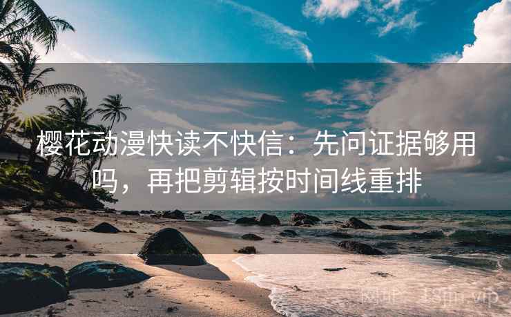 樱花动漫快读不快信:先问证据够用吗,再把剪辑按时间线重排 樱花动漫快读不快信:先问证据够用吗,再把剪辑按时间线重排