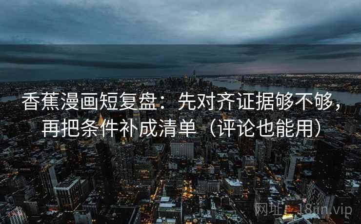 香蕉漫画短复盘:先对齐证据够不够,再把条件补成清单(评论也能用) 香蕉漫画短复盘:先对齐证据够不够,再把条件补成清单(评论也能用)