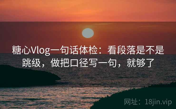 糖心Vlog一句话体检:看段落是不是跳级,做把口径写一句,就够了 糖心Vlog一句话体检:看段落是不是跳级,做把口径写一句,就够了