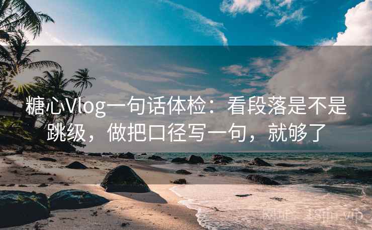 糖心Vlog一句话体检:看段落是不是跳级,做把口径写一句,就够了 糖心Vlog一句话体检:看段落是不是跳级,做把口径写一句,就够了
