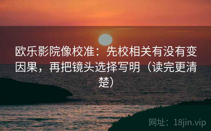 欧乐影院像校准:先校相关有没有变因果,再把镜头选择写明(读完更清楚) 欧乐影院像校准:先校相关有没有变因果,再把镜头选择写明(读完更清楚)