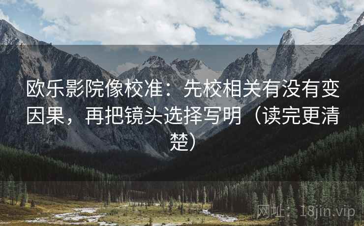 欧乐影院像校准:先校相关有没有变因果,再把镜头选择写明(读完更清楚) 欧乐影院像校准:先校相关有没有变因果,再把镜头选择写明(读完更清楚)