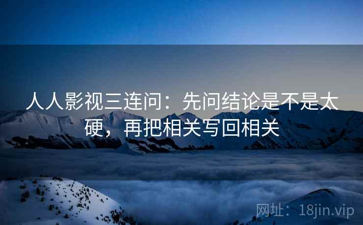 人人影视三连问:先问结论是不是太硬,再把相关写回相关 人人影视三连问:先问结论是不是太硬,再把相关写回相关