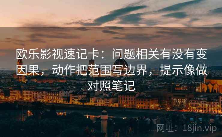 欧乐影视速记卡:问题相关有没有变因果,动作把范围写边界,提示像做对照笔记 欧乐影视速记卡:问题相关有没有变因果,动作把范围写边界,提示像做对照笔记