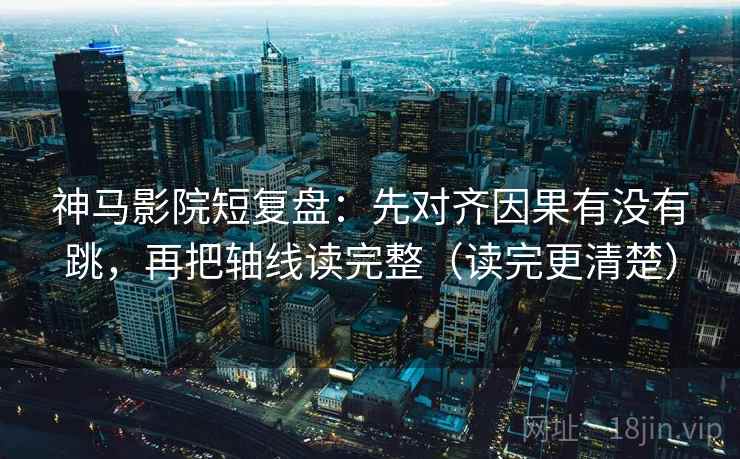 神马影院短复盘：先对齐因果有没有跳，再把轴线读完整（读完更清楚）