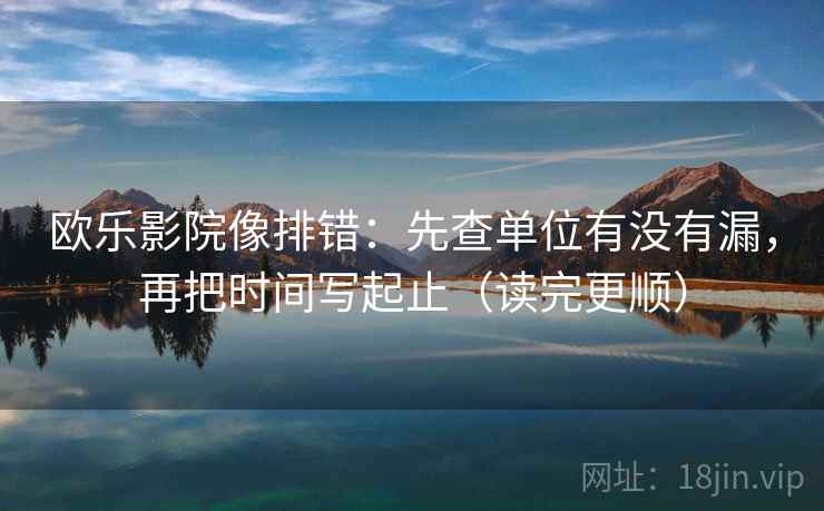 欧乐影院像排错:先查单位有没有漏,再把时间写起止(读完更顺) 欧乐影院像排错:先查单位有没有漏,再把时间写起止(读完更顺)