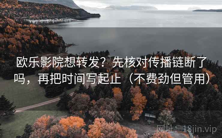 欧乐影院想转发?先核对传播链断了吗,再把时间写起止(不费劲但管用) 欧乐影院想转发?先核对传播链断了吗,再把时间写起止(不费劲但管用)