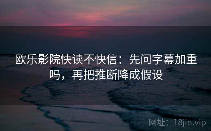 欧乐影院快读不快信:先问字幕加重吗,再把推断降成假设 欧乐影院快读不快信:先问字幕加重吗,再把推断降成假设
