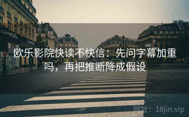 欧乐影院快读不快信:先问字幕加重吗,再把推断降成假设 欧乐影院快读不快信:先问字幕加重吗,再把推断降成假设