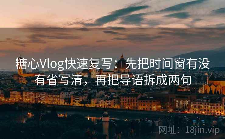 糖心Vlog快速复写:先把时间窗有没有省写清,再把导语拆成两句 糖心Vlog快速复写:先把时间窗有没有省写清,再把导语拆成两句