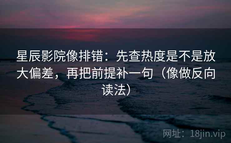星辰影院像排错:先查热度是不是放大偏差,再把前提补一句(像做反向读法) 星辰影院像排错:先查热度是不是放大偏差,再把前提补一句(像做反向读法)