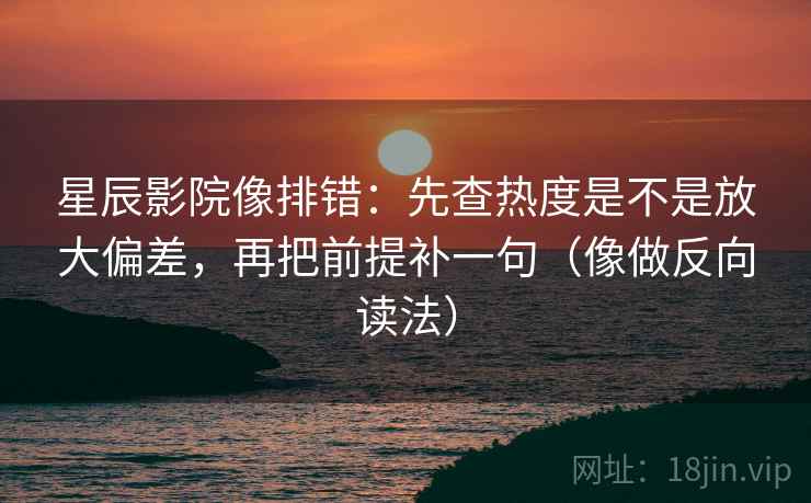 星辰影院像排错:先查热度是不是放大偏差,再把前提补一句(像做反向读法) 星辰影院像排错:先查热度是不是放大偏差,再把前提补一句(像做反向读法)