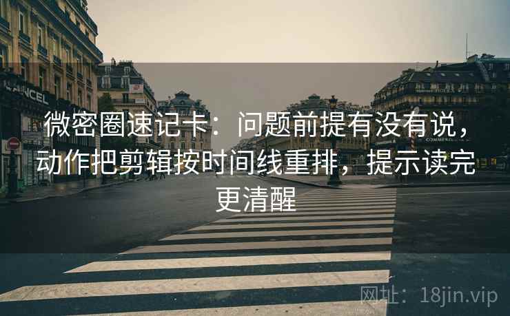 微密圈速记卡:问题前提有没有说,动作把剪辑按时间线重排,提示读完更清醒 微密圈速记卡:问题前提有没有说,动作把剪辑按时间线重排,提示读完更清醒