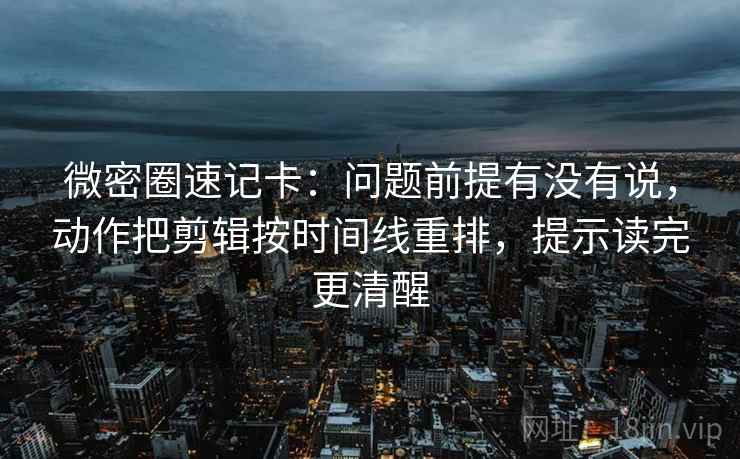 微密圈速记卡:问题前提有没有说,动作把剪辑按时间线重排,提示读完更清醒 微密圈速记卡:问题前提有没有说,动作把剪辑按时间线重排,提示读完更清醒