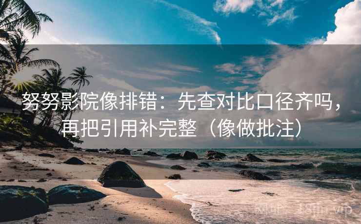 努努影院像排错:先查对比口径齐吗,再把引用补完整(像做批注) 努努影院像排错:先查对比口径齐吗,再把引用补完整(像做批注)