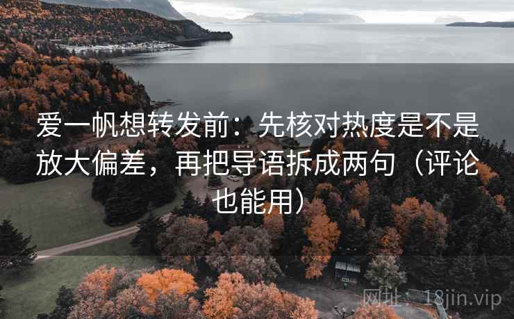 爱一帆想转发前：先核对热度是不是放大偏差，再把导语拆成两句（评论也能用）