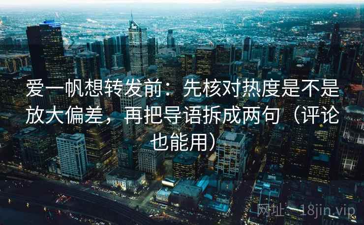 爱一帆想转发前:先核对热度是不是放大偏差,再把导语拆成两句(评论也能用) 爱一帆想转发前:先核对热度是不是放大偏差,再把导语拆成两句(评论也能用)