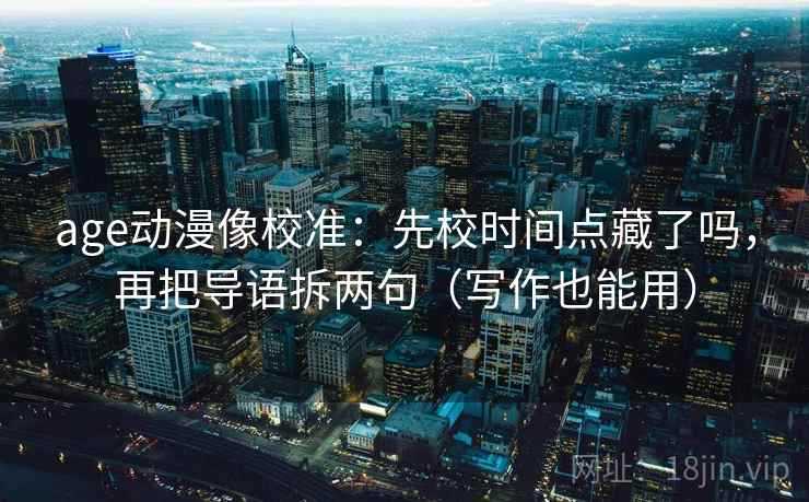 age动漫像校准:先校时间点藏了吗,再把导语拆两句(写作也能用) age动漫像校准:先校时间点藏了吗,再把导语拆两句(写作也能用)