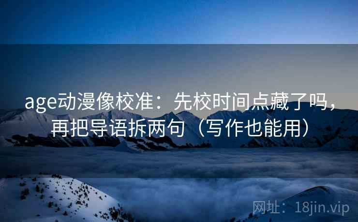 age动漫像校准:先校时间点藏了吗,再把导语拆两句(写作也能用) age动漫像校准:先校时间点藏了吗,再把导语拆两句(写作也能用)