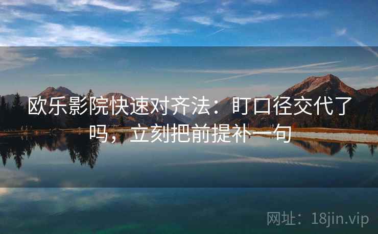 欧乐影院快速对齐法:盯口径交代了吗,立刻把前提补一句 欧乐影院快速对齐法:盯口径交代了吗,立刻把前提补一句