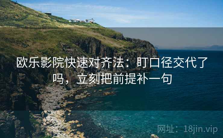 欧乐影院快速对齐法:盯口径交代了吗,立刻把前提补一句 欧乐影院快速对齐法:盯口径交代了吗,立刻把前提补一句