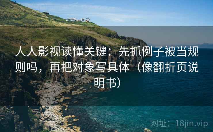 人人影视读懂关键:先抓例子被当规则吗,再把对象写具体(像翻折页说明书) 人人影视读懂关键:先抓例子被当规则吗,再把对象写具体(像翻折页说明书)