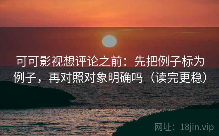 可可影视想评论之前:先把例子标为例子,再对照对象明确吗(读完更稳) 可可影视想评论之前:先把例子标为例子,再对照对象明确吗(读完更稳)