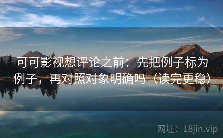 可可影视想评论之前:先把例子标为例子,再对照对象明确吗(读完更稳) 可可影视想评论之前:先把例子标为例子,再对照对象明确吗(读完更稳)