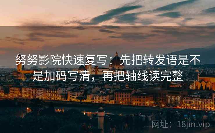 努努影院快速复写:先把转发语是不是加码写清,再把轴线读完整 努努影院快速复写:先把转发语是不是加码写清,再把轴线读完整