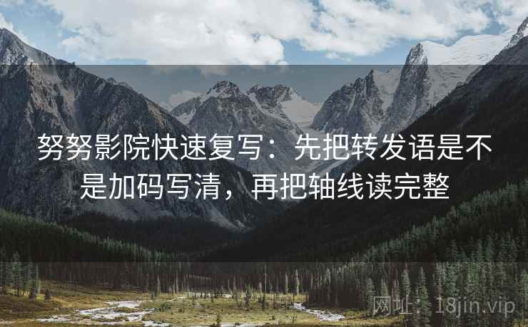 努努影院快速复写:先把转发语是不是加码写清,再把轴线读完整 努努影院快速复写:先把转发语是不是加码写清,再把轴线读完整