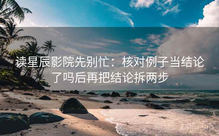 读星辰影院先别忙:核对例子当结论了吗后再把结论拆两步 读星辰影院先别忙:核对例子当结论了吗后再把结论拆两步