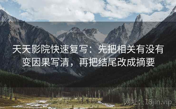 天天影院快速复写:先把相关有没有变因果写清,再把结尾改成摘要 天天影院快速复写:先把相关有没有变因果写清,再把结尾改成摘要