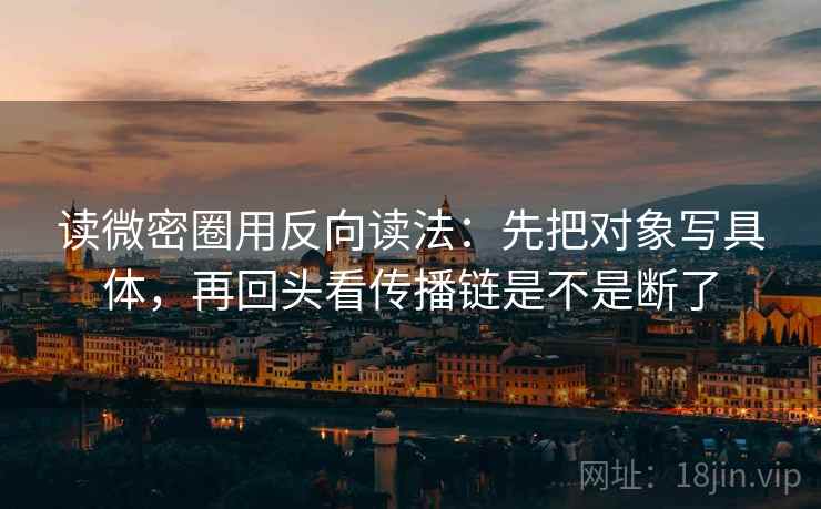 读微密圈用反向读法：先把对象写具体，再回头看传播链是不是断了