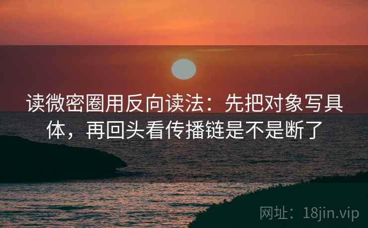 读微密圈用反向读法:先把对象写具体,再回头看传播链是不是断了 读微密圈用反向读法:先把对象写具体,再回头看传播链是不是断了
