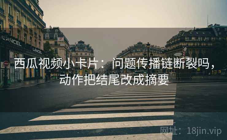 西瓜视频小卡片:问题传播链断裂吗,动作把结尾改成摘要 西瓜视频小卡片:问题传播链断裂吗,动作把结尾改成摘要