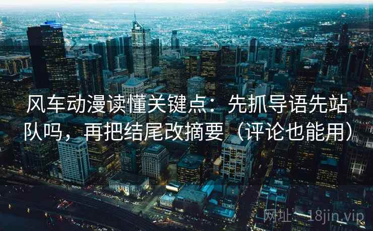 风车动漫读懂关键点:先抓导语先站队吗,再把结尾改摘要(评论也能用) 风车动漫读懂关键点:先抓导语先站队吗,再把结尾改摘要(评论也能用)