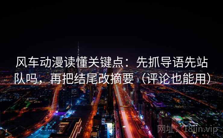 风车动漫读懂关键点:先抓导语先站队吗,再把结尾改摘要(评论也能用) 风车动漫读懂关键点:先抓导语先站队吗,再把结尾改摘要(评论也能用)