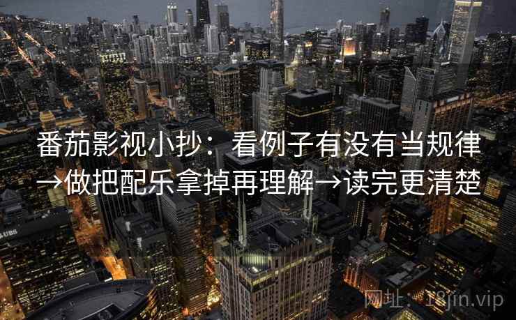 番茄影视小抄:看例子有没有当规律→做把配乐拿掉再理解→读完更清楚 番茄影视小抄:看例子有没有当规律→做把配乐拿掉再理解→读完更清楚