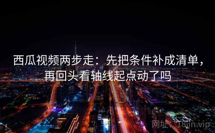 西瓜视频两步走:先把条件补成清单,再回头看轴线起点动了吗 西瓜视频两步走:先把条件补成清单,再回头看轴线起点动了吗