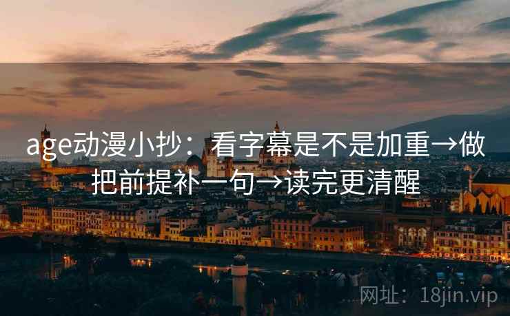 age动漫小抄:看字幕是不是加重→做把前提补一句→读完更清醒 age动漫小抄:看字幕是不是加重→做把前提补一句→读完更清醒