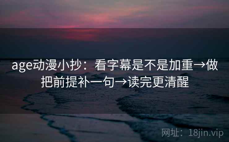 age动漫小抄:看字幕是不是加重→做把前提补一句→读完更清醒 age动漫小抄:看字幕是不是加重→做把前提补一句→读完更清醒