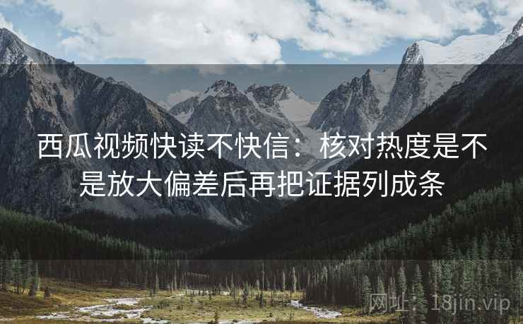 西瓜视频快读不快信:核对热度是不是放大偏差后再把证据列成条 西瓜视频快读不快信:核对热度是不是放大偏差后再把证据列成条