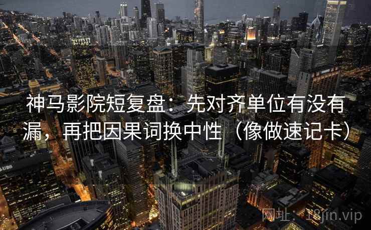 神马影院短复盘:先对齐单位有没有漏,再把因果词换中性(像做速记卡) 神马影院短复盘:先对齐单位有没有漏,再把因果词换中性(像做速记卡)