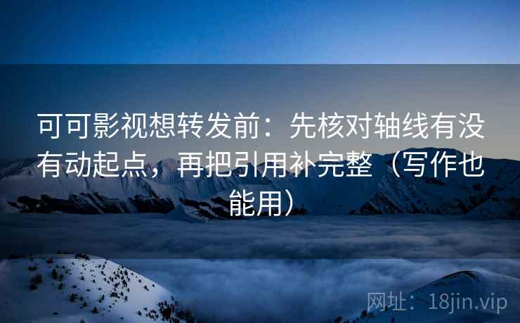 可可影视想转发前：先核对轴线有没有动起点，再把引用补完整（写作也能用）
